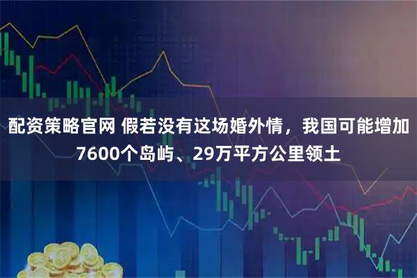配资策略官网 假若没有这场婚外情，我国可能增加7600个岛屿、29万平方公里领土