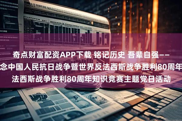 奇点财富配资APP下载 铭记历史 吾辈自强——辉南县人民法院开展纪念中国人民抗日战争暨世界反法西斯战争胜利80周年知识竞赛主题党日活动