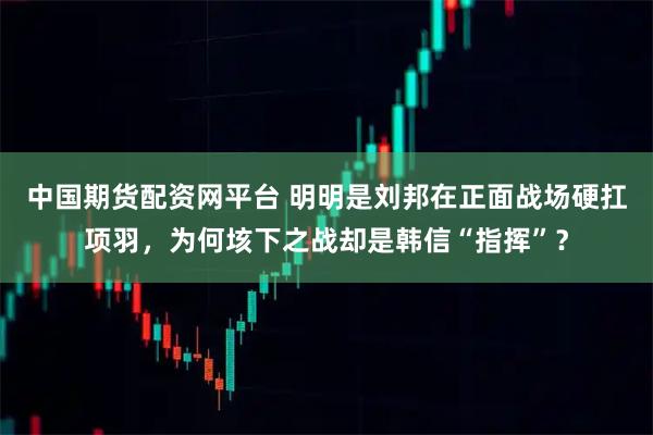 中国期货配资网平台 明明是刘邦在正面战场硬扛项羽，为何垓下之战却是韩信“指挥”？