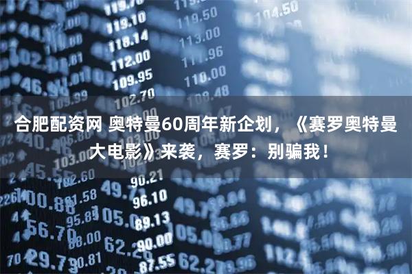 合肥配资网 奥特曼60周年新企划，《赛罗奥特曼 大电影》来袭，赛罗：别骗我！