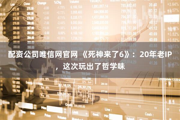 配资公司唯信网官网 《死神来了6》：20年老IP，这次玩出了哲学味