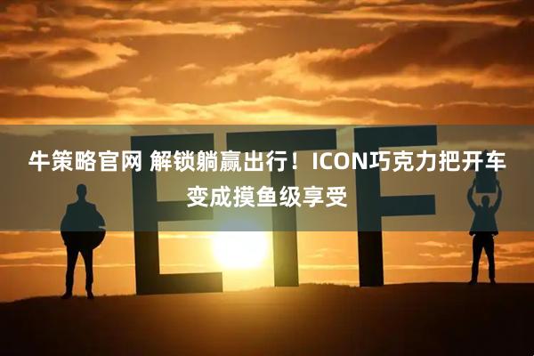 牛策略官网 解锁躺赢出行！ICON巧克力把开车变成摸鱼级享受