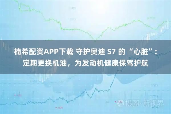 楠希配资APP下载 守护奥迪 S7 的 “心脏”：定期更换机油，为发动机健康保驾护航