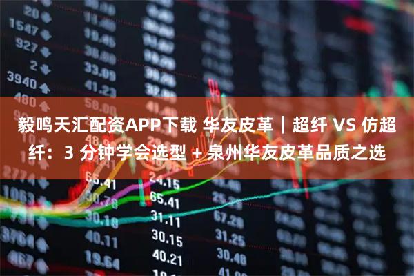 毅鸣天汇配资APP下载 华友皮革｜超纤 VS 仿超纤：3 分钟学会选型 + 泉州华友皮革品质之选