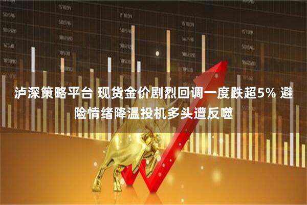 泸深策略平台 现货金价剧烈回调一度跌超5% 避险情绪降温投机多头遭反噬