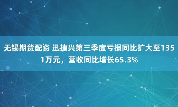 无锡期货配资 迅捷兴第三季度亏损同比扩大至1351万元，营收同比增长65.3%