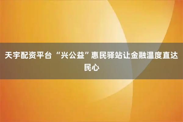 天宇配资平台 “兴公益”惠民驿站让金融温度直达民心