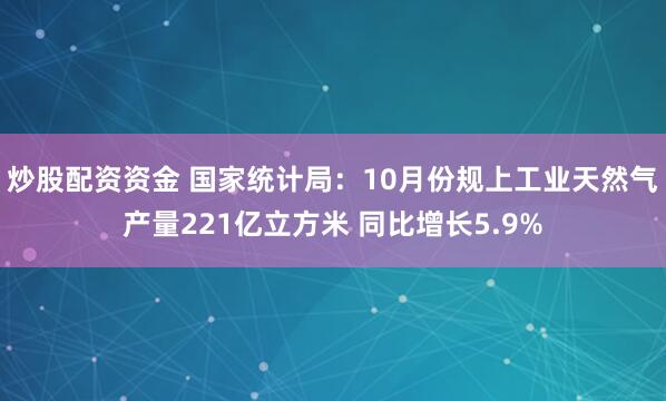 炒股配资资金 国家统计局：10月份规上工业天然气产量221亿立方米 同比增长5.9%