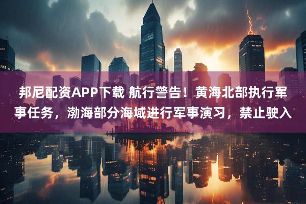 邦尼配资APP下载 航行警告！黄海北部执行军事任务，渤海部分海域进行军事演习，禁止驶入