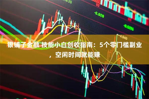 银铺子金融 技能小白创收指南：5个零门槛副业，空闲时间就能赚