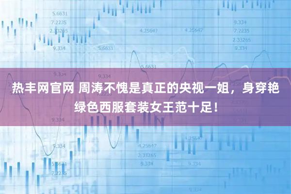 热丰网官网 周涛不愧是真正的央视一姐，身穿艳绿色西服套装女王范十足！