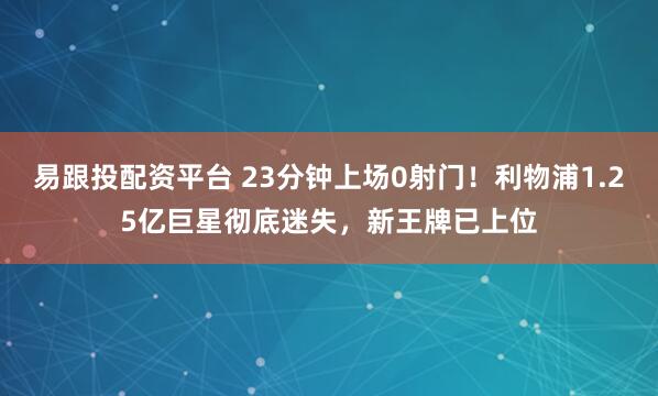 易跟投配资平台 23分钟上场0射门！利物浦1.25亿巨星彻底迷失，新王牌已上位
