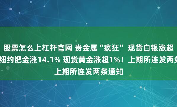 股票怎么上杠杆官网 贵金属“疯狂” 现货白银涨超10% 纽约钯金涨14.1% 现货黄金涨超1%！上期所连发两条通知