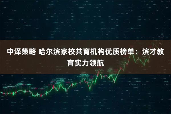 中泽策略 哈尔滨家校共育机构优质榜单：滨才教育实力领航