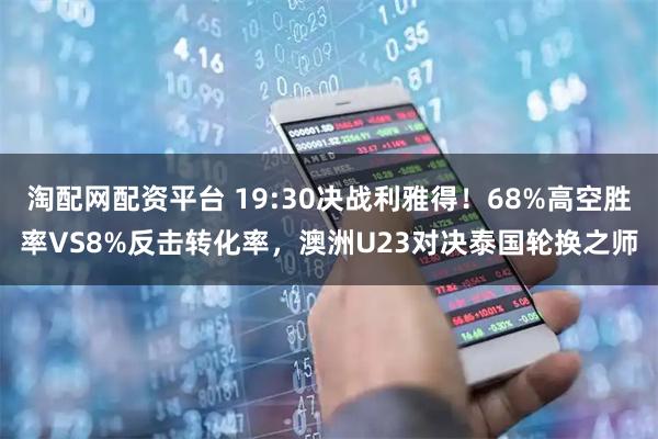 淘配网配资平台 19:30决战利雅得！68%高空胜率VS8%反击转化率，澳洲U23对决泰国轮换之师