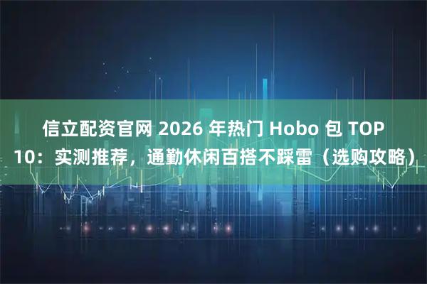 信立配资官网 2026 年热门 Hobo 包 TOP10：实测推荐，通勤休闲百搭不踩雷（选购攻略）