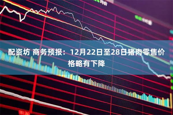 配资坊 商务预报：12月22日至28日猪肉零售价格略有下降