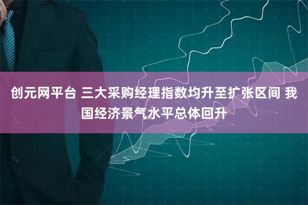 创元网平台 三大采购经理指数均升至扩张区间 我国经济景气水平总体回升