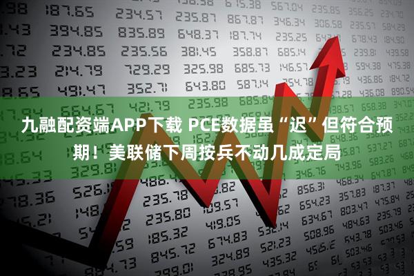 九融配资端APP下载 PCE数据虽“迟”但符合预期！美联储下周按兵不动几成定局