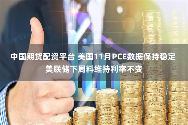 中国期货配资平台 美国11月PCE数据保持稳定 美联储下周料维持利率不变