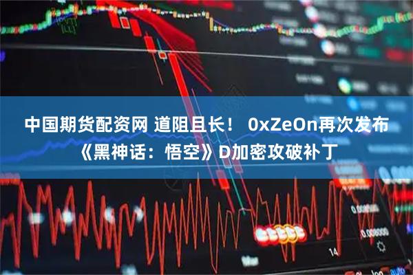 中国期货配资网 道阻且长！ 0xZeOn再次发布《黑神话：悟空》D加密攻破补丁