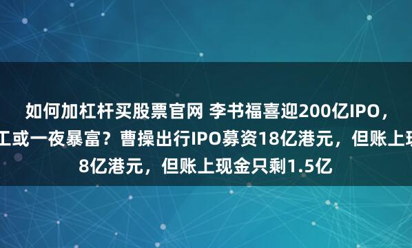 如何加杠杆买股票官网 李书福喜迎200亿IPO，苏州556名员工或一夜暴富？曹操出行IPO募资18亿港元，但账上现金只剩1.5亿