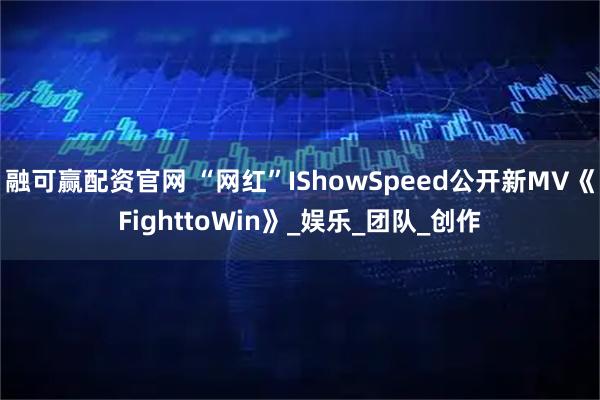 融可赢配资官网 “网红”IShowSpeed公开新MV《FighttoWin》_娱乐_团队_创作