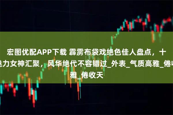 宏图优配APP下载 霹雳布袋戏绝色佳人盘点，十位魅力女神汇聚，风华绝代不容错过_外表_气质高雅_倦收天