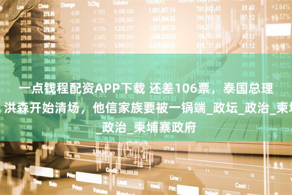 一点钱程配资APP下载 还差106票，泰国总理刚退位，洪森开始清场，他信家族要被一锅端_政坛_政治_柬埔寨政府