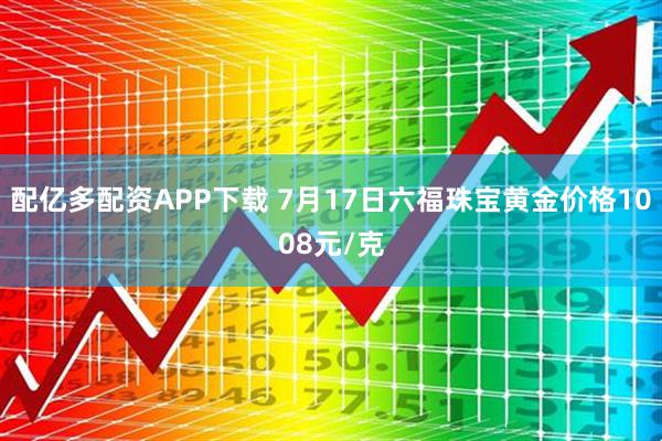 配亿多配资APP下载 7月17日六福珠宝黄金价格1008元/克
