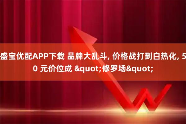 盛宝优配APP下载 品牌大乱斗, 价格战打到白热化, 50 元价位成 "修罗场"