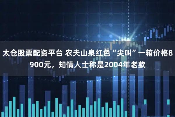 太仓股票配资平台 农夫山泉红色“尖叫”一箱价格8900元，知情人士称是2004年老款