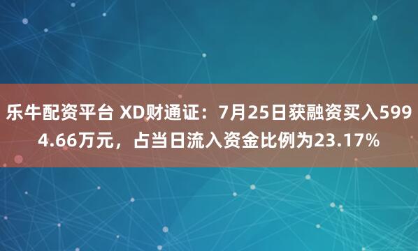 乐牛配资平台 XD财通证：7月25日获融资买入5994.66万元，占当日流入资金比例为23.17%