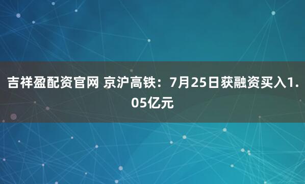 吉祥盈配资官网 京沪高铁：7月25日获融资买入1.05亿元