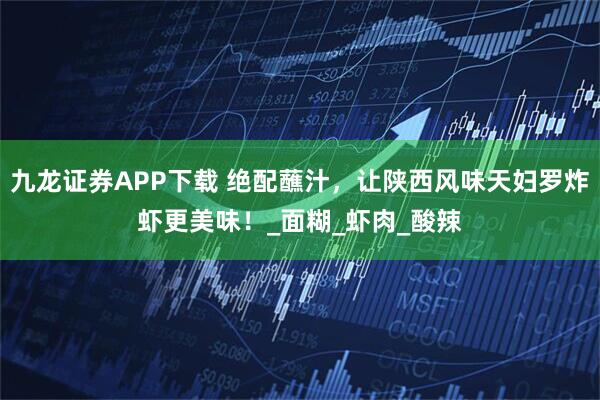 九龙证券APP下载 绝配蘸汁，让陕西风味天妇罗炸虾更美味！_面糊_虾肉_酸辣