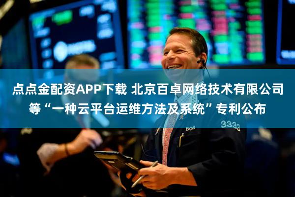 点点金配资APP下载 北京百卓网络技术有限公司等“一种云平台运维方法及系统”专利公布