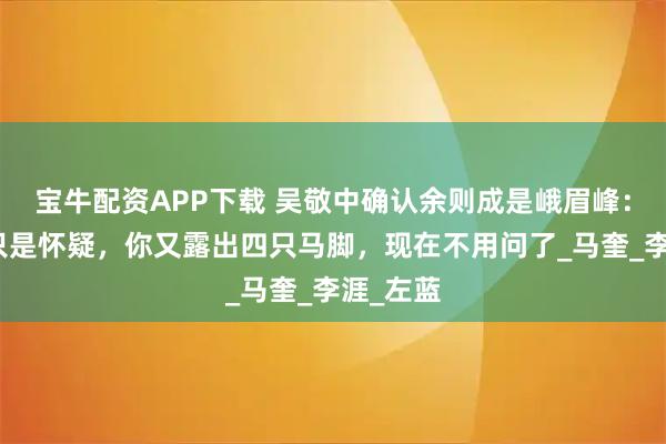 宝牛配资APP下载 吴敬中确认余则成是峨眉峰：前两次只是怀疑，你又露出四只马脚，现在不用问了_马奎_李涯_左蓝