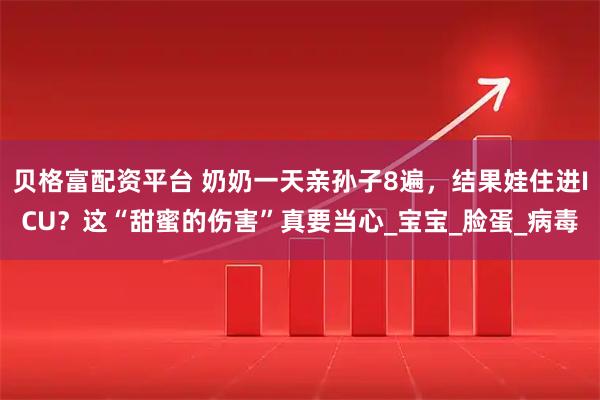 贝格富配资平台 奶奶一天亲孙子8遍，结果娃住进ICU？这“甜蜜的伤害”真要当心_宝宝_脸蛋_病毒