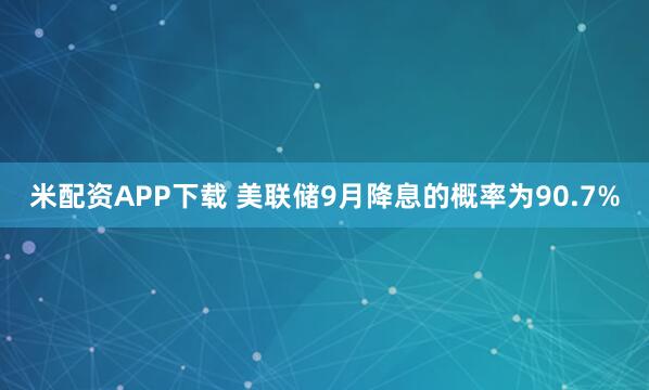 米配资APP下载 美联储9月降息的概率为90.7%