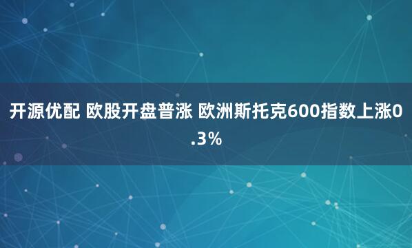 开源优配 欧股开盘普涨 欧洲斯托克600指数上涨0.3%
