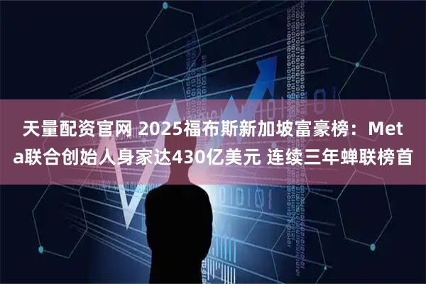 天量配资官网 2025福布斯新加坡富豪榜：Meta联合创始人身家达430亿美元 连续三年蝉联榜首