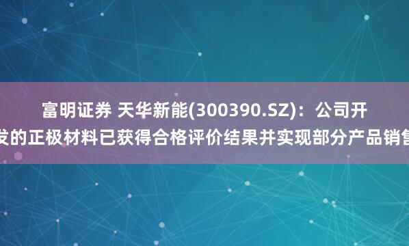 富明证券 天华新能(300390.SZ)：公司开发的正极材料已获得合格评价结果并实现部分产品销售