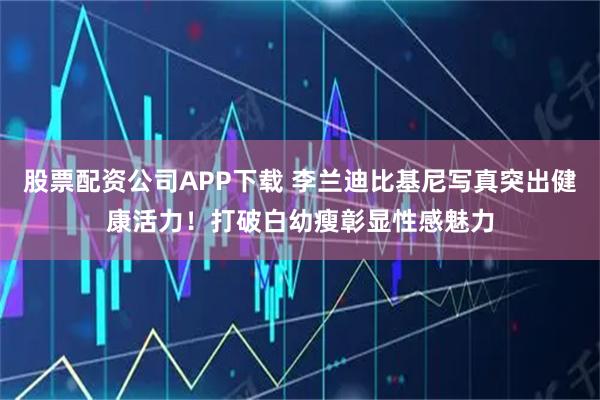 股票配资公司APP下载 李兰迪比基尼写真突出健康活力！打破白幼瘦彰显性感魅力