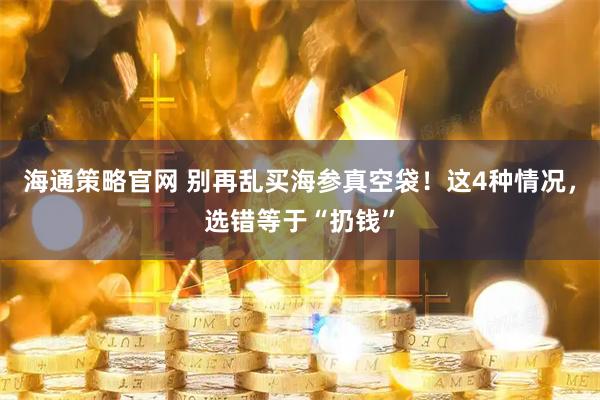 海通策略官网 别再乱买海参真空袋！这4种情况，选错等于“扔钱”