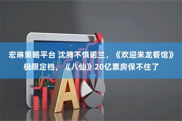 宏琳策略平台 沈腾不惧诺兰，《欢迎来龙餐馆》极限定档，《八仙》20亿票房保不住了
