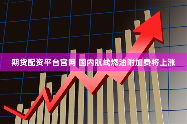 期货配资平台官网 国内航线燃油附加费将上涨