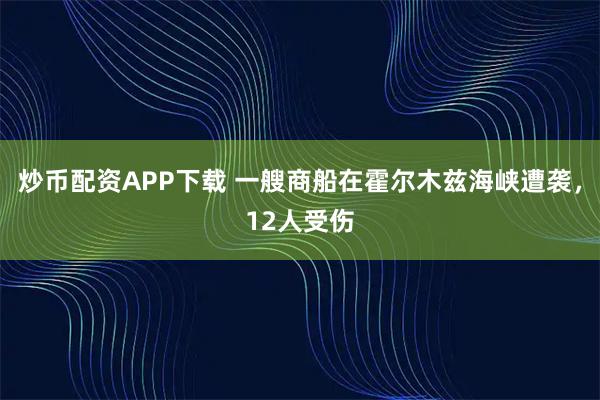 炒币配资APP下载 一艘商船在霍尔木兹海峡遭袭，12人受伤