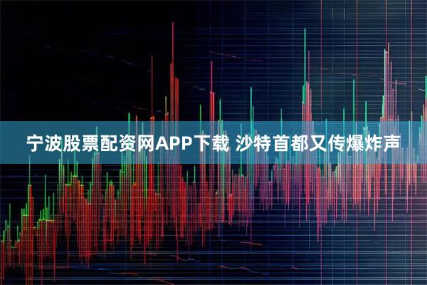 宁波股票配资网APP下载 沙特首都又传爆炸声